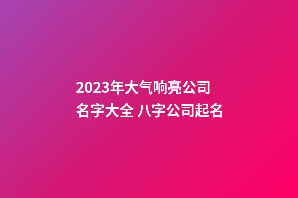 2023年大气响亮公司名字大全 八字公司起名